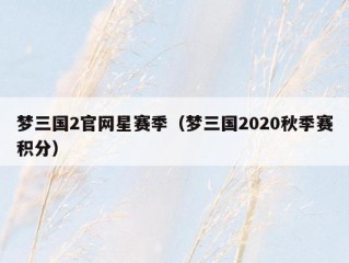 梦三国2官网星赛季（梦三国2020秋季赛积分）