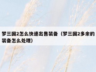 梦三国2怎么快速出售装备（梦三国2多余的装备怎么处理）