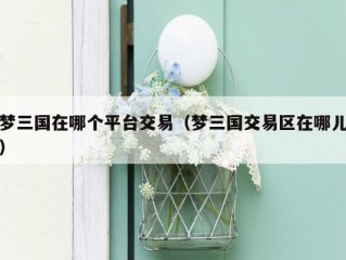 梦三国在哪个平台交易（梦三国交易区在哪儿）