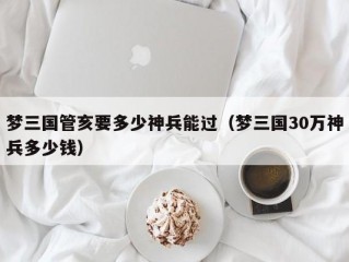 梦三国管亥要多少神兵能过（梦三国30万神兵多少钱）