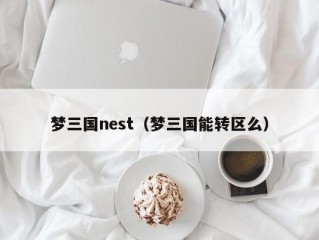 梦三国nest（梦三国能转区么）