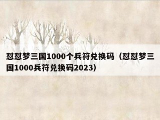 怼怼梦三国1000个兵符兑换码（怼怼梦三国1000兵符兑换码2023）