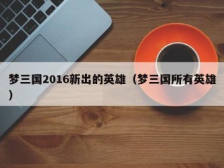 梦三国2016新出的英雄（梦三国所有英雄）