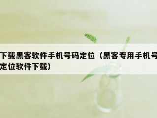 下载黑客软件手机号码定位（黑客专用手机号定位软件下载）