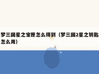 梦三国星之宝匣怎么得到（梦三国2星之钥匙怎么用）