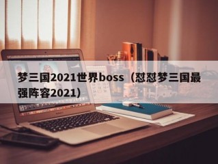 梦三国2021世界boss（怼怼梦三国最强阵容2021）