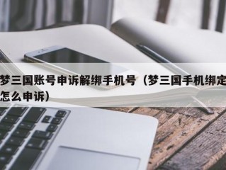 梦三国账号申诉解绑手机号（梦三国手机绑定怎么申诉）