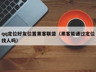 qq定位好友位置黑客联盟（黑客能通过定位找人吗）