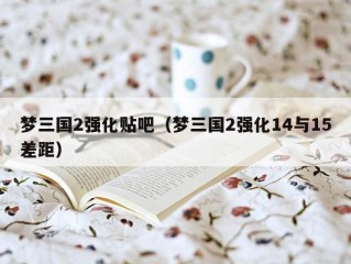 梦三国2强化贴吧（梦三国2强化14与15差距）