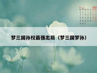 梦三国孙权最强出局（梦三国梦孙）