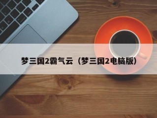 梦三国2霸气云（梦三国2电脑版）