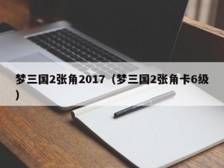 梦三国2张角2017（梦三国2张角卡6级）