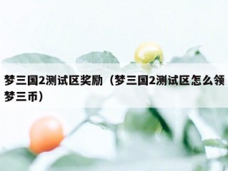 梦三国2测试区奖励（梦三国2测试区怎么领梦三币）