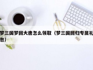 梦三国梦回大唐怎么领取（梦三国回归专属礼包）
