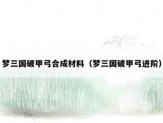 梦三国破甲弓合成材料（梦三国破甲弓进阶）