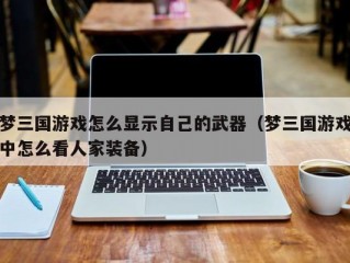梦三国游戏怎么显示自己的武器（梦三国游戏中怎么看人家装备）