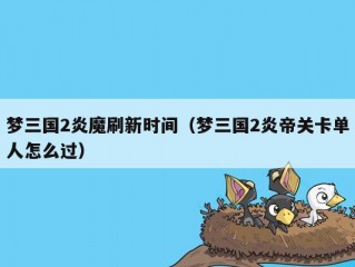 梦三国2炎魔刷新时间（梦三国2炎帝关卡单人怎么过）