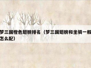 梦三国橙色翅膀排名（梦三国翅膀和坐骑一般怎么配）