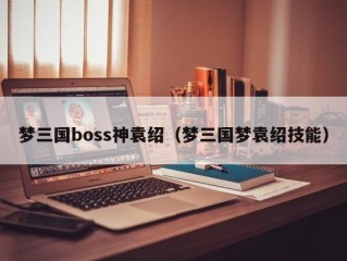 梦三国boss神袁绍（梦三国梦袁绍技能）