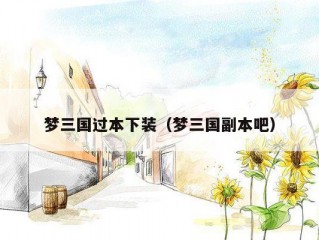 梦三国过本下装（梦三国副本吧）