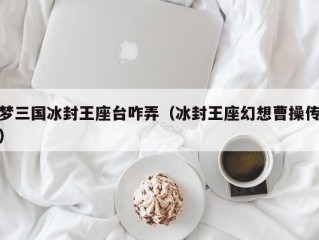 梦三国冰封王座台咋弄（冰封王座幻想曹操传）