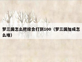 梦三国怎么把综合打到100（梦三国加成怎么堆）