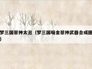 梦三国翠神太丑（梦三国暗金翠神武器合成图）