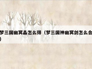 梦三国幽冥晶怎么得（梦三国神幽冥剑怎么合）