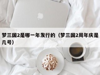 梦三国2是哪一年发行的（梦三国2周年庆是几号）