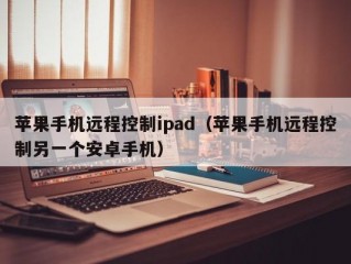 苹果手机远程控制ipad（苹果手机远程控制另一个安卓手机）