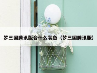 梦三国腾讯版合什么装备（梦三国腾讯服）