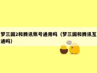 梦三国2和腾讯账号通用吗（梦三国和腾讯互通吗）