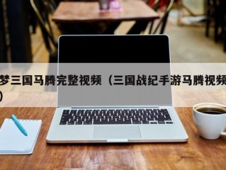 梦三国马腾完整视频（三国战纪手游马腾视频）