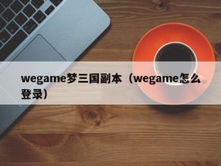 wegame梦三国副本（wegame怎么登录）