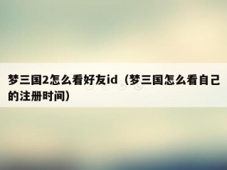 梦三国2怎么看好友id（梦三国怎么看自己的注册时间）