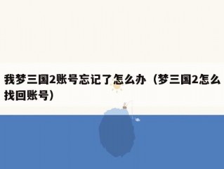 我梦三国2账号忘记了怎么办（梦三国2怎么找回账号）