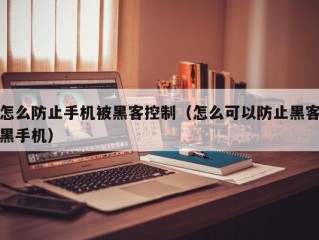 怎么防止手机被黑客控制（怎么可以防止黑客黑手机）