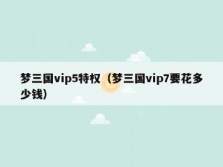 梦三国vip5特权（梦三国vip7要花多少钱）