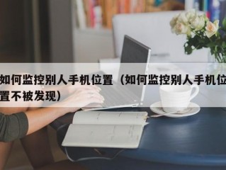 如何监控别人手机位置（如何监控别人手机位置不被发现）