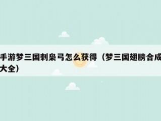 手游梦三国刺枭弓怎么获得（梦三国翅膀合成大全）