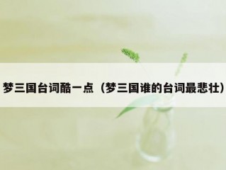 梦三国台词酷一点（梦三国谁的台词最悲壮）