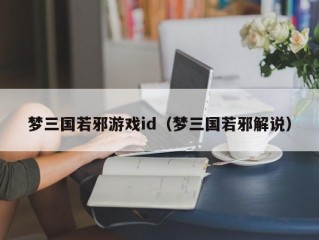 梦三国若邪游戏id（梦三国若邪解说）