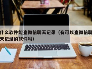 什么软件能查微信聊天记录（有可以查微信聊天记录的软件吗）