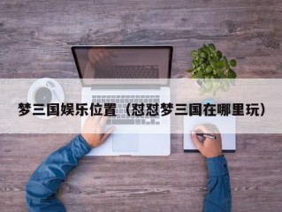 梦三国娱乐位置（怼怼梦三国在哪里玩）