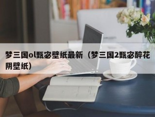 梦三国ol甄宓壁纸最新（梦三国2甄宓醉花阴壁纸）