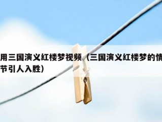 用三国演义红楼梦视频（三国演义红楼梦的情节引人入胜）