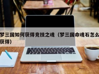 梦三国如何获得竞技之魂（梦三国命魂石怎么获得）