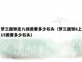 梦三国锁定八级需要多少石头（梦三国锁8上15需要多少石头）