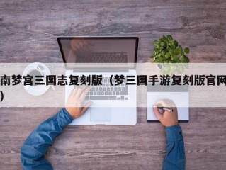 南梦宫三国志复刻版（梦三国手游复刻版官网）