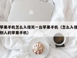 苹果手机怎么入侵另一台苹果手机（怎么入侵别人的苹果手机）